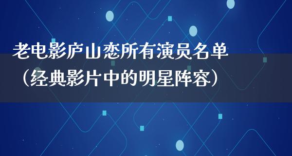 老电影庐山恋所有演员名单（经典影片中的明星阵容）