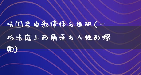 法国老电影律师与逃犯(一场法庭上的角逐与人性的探索)