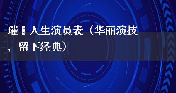 璀璨人生演员表（华丽演技，留下经典）