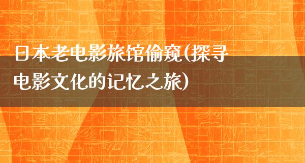 日本老电影旅馆偷窥(探寻电影文化的记忆之旅)