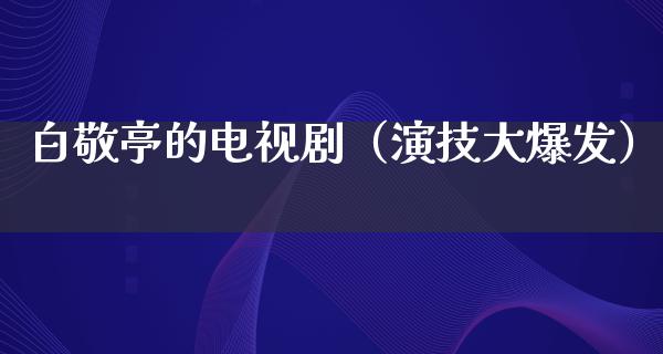 白敬亭的电视剧（演技大爆发）