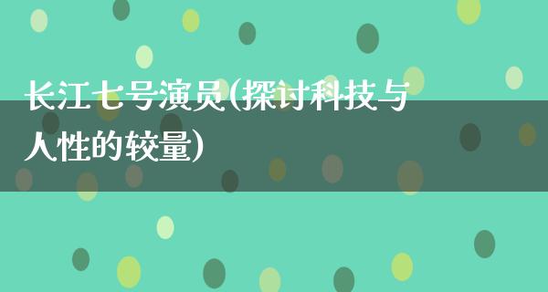 长江七号演员(探讨科技与人性的较量)