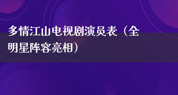 多情江山电视剧演员表（全明星阵容亮相）