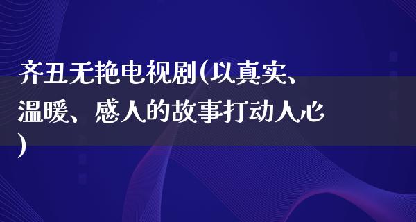 齐丑无艳电视剧(以真实、温暖、感人的故事打动人心)