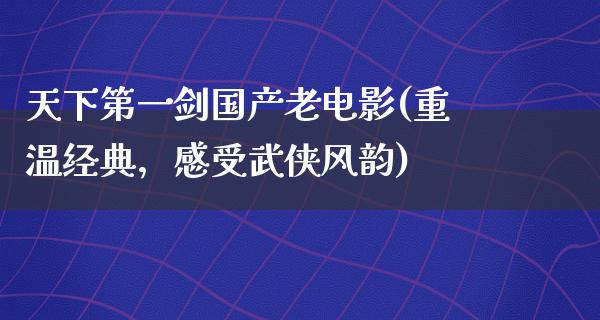 天下第一剑国产老电影(重温经典，感受武侠风韵)