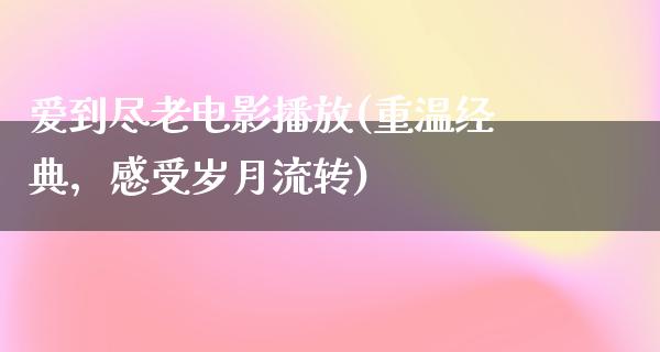 爱到尽老电影播放(重温经典，感受岁月流转)