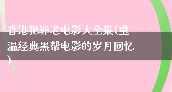 香港犯罪老电影大全集(重温经典黑帮电影的岁月回忆)