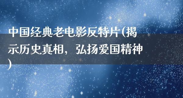 中国经典老电影反特片(揭示历史真相，弘扬爱国精神)