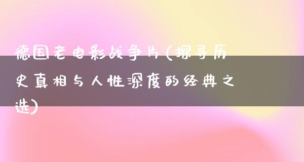 德国老电影战争片(探寻历史真相与人性深度的经典之选)