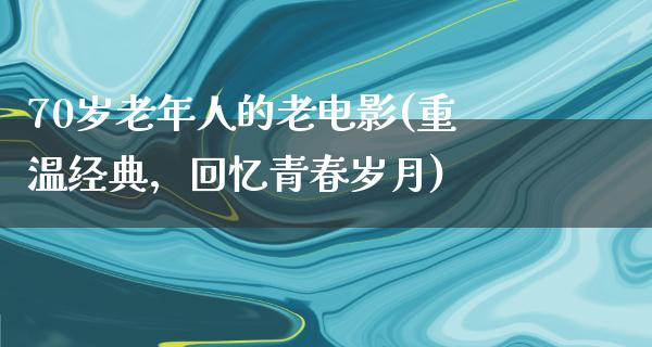 70岁老年人的老电影(重温经典，回忆青春岁月)