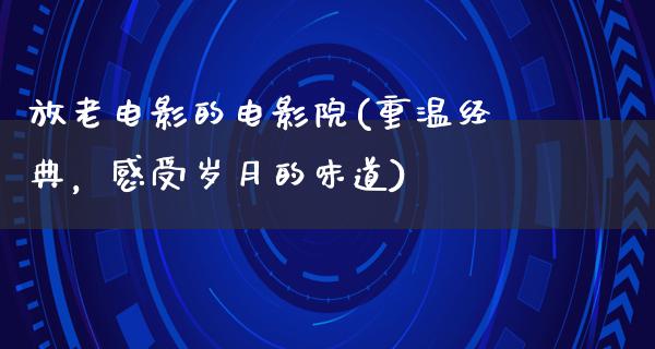 放老电影的电影院(重温经典，感受岁月的味道)