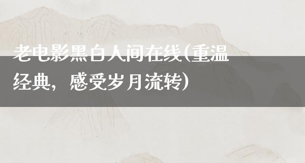 老电影黑白人间在线(重温经典，感受岁月流转)