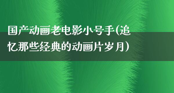 国产动画老电影小号手(追忆那些经典的动画片岁月)