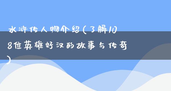 水浒传人物介绍(了解108位英雄好汉的故事与传奇)