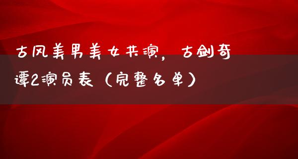 古风****共演，古剑奇谭2演员表（完整名单）