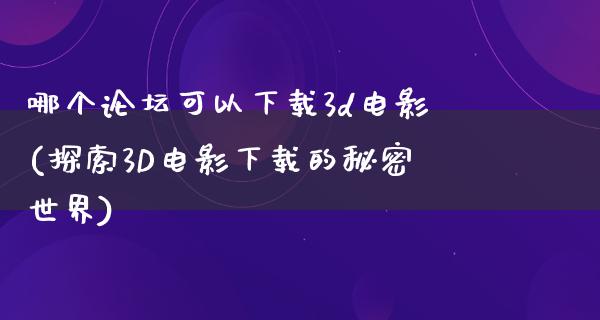 哪个论坛可以下载3d电影(探索3D电影下载的秘密世界)