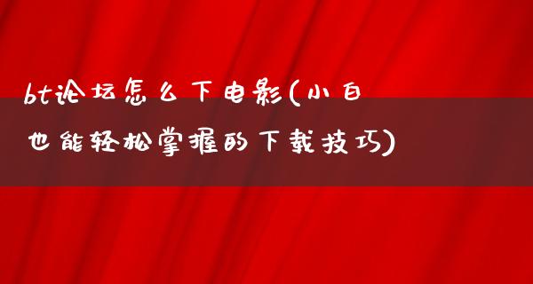 bt论坛怎么下电影(小白也能轻松掌握的下载技巧)