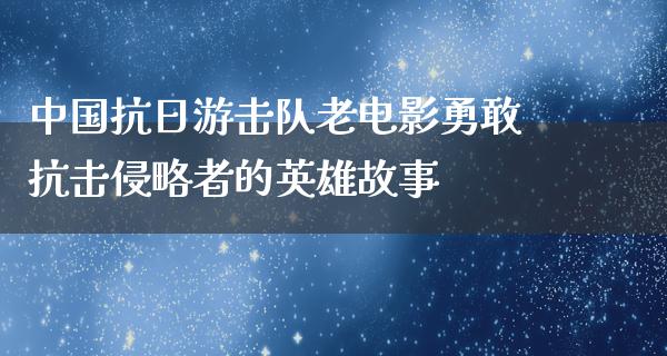 中国抗日游击队老电影勇敢抗击侵略者的英雄故事