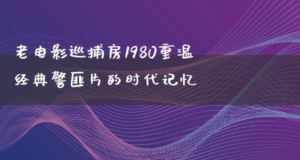 老电影巡捕房1980重温经典警匪片的时代记忆