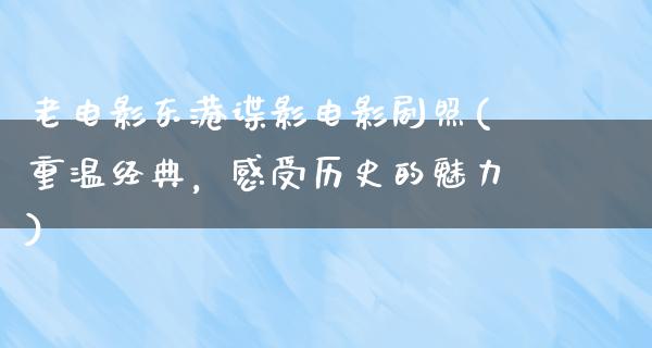 老电影东港谍影电影剧照(重温经典，感受历史的魅力)