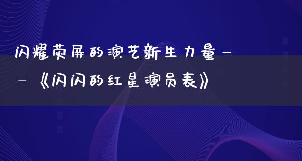 闪耀荧屏的演艺新生力量——《闪闪的红星演员表》