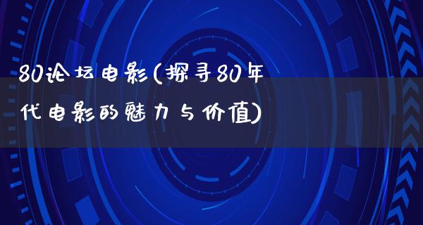 80论坛电影(探寻80年代电影的魅力与价值)