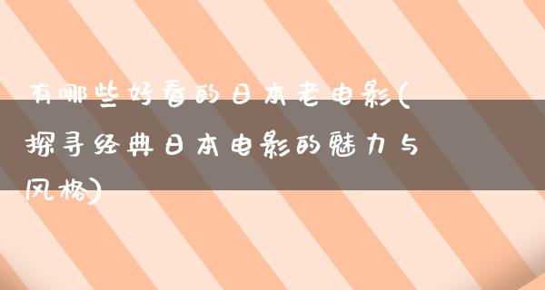 有哪些好看的日本老电影(探寻经典日本电影的魅力与风格)