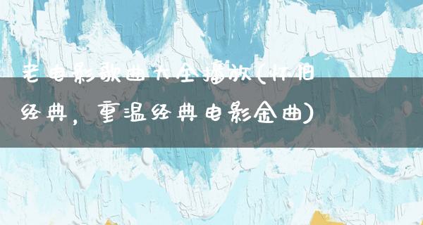 老电影歌曲大全播放(怀旧经典，重温经典电影金曲)