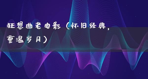 狂想曲老电影（怀旧经典，重温岁月）