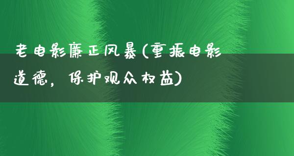 老电影廉正风暴(重振电影道德，保护观众权益)