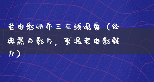 老电影铁乔三在线观看（经典黑白影片，重温老电影魅力）