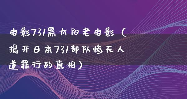 电影731黑太阳老电影（揭开日本731部队惨无人道罪行的真相）