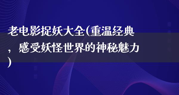 老电影捉妖大全(重温经典，感受妖怪世界的神秘魅力)