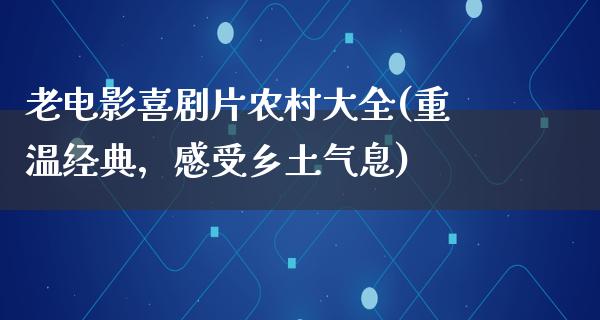 老电影喜剧片农村大全(重温经典，感受乡土气息)