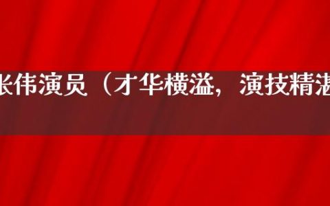 张伟演员（才华横溢，演技精湛）