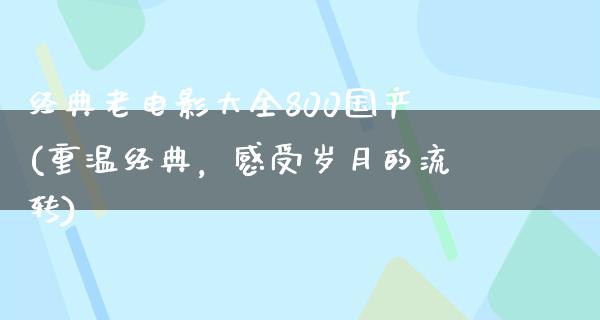 经典老电影大全800国产(重温经典，感受岁月的流转)