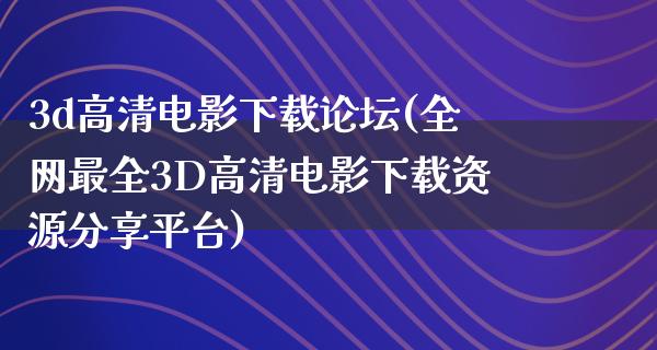 3d高清电影下载论坛(全网最全3D高清电影下载资源分享平台)