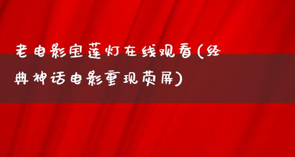 老电影宝莲灯在线观看(经典神话电影重现荧屏)