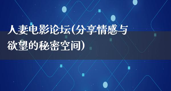 人妻电影论坛(分享情感与欲望的秘密空间)