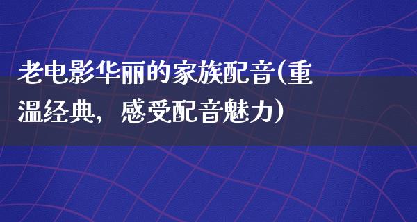 老电影华丽的家族配音(重温经典，感受配音魅力)