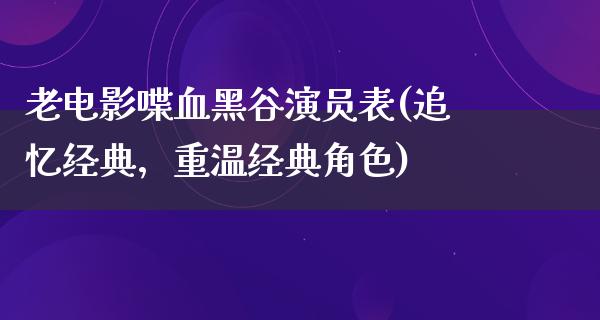 老电影喋血黑谷演员表(追忆经典，重温经典角色)