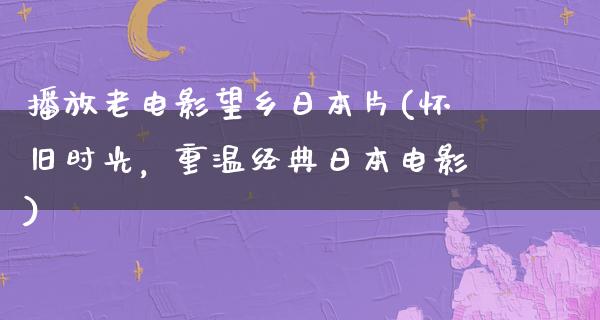 播放老电影望乡日本片(怀旧时光，重温经典日本电影)