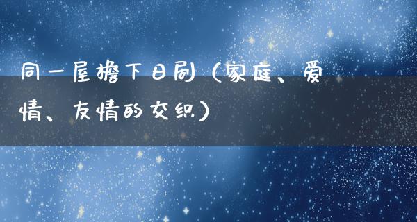 同一屋檐下日剧（家庭、爱情、友情的交织）