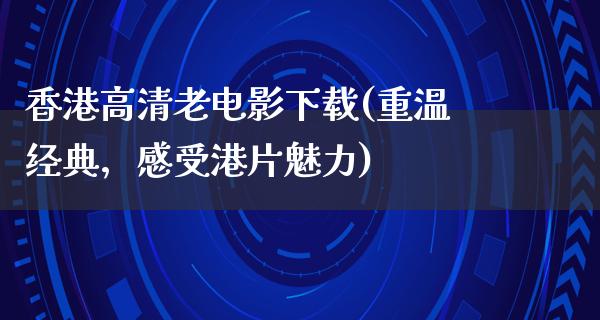 香港高清老电影下载(重温经典，感受港片魅力)