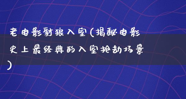 老电影豺狼入室(揭秘电影史上最经典的入室抢劫场景)