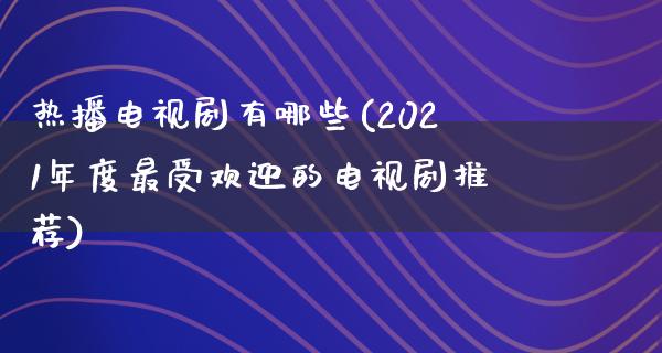 热播电视剧有哪些(2021年度最受欢迎的电视剧推荐)