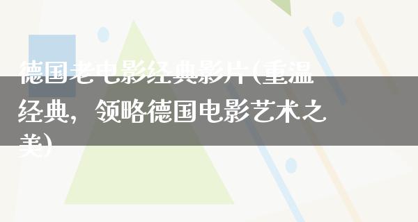 德国老电影经典影片(重温经典，领略德国电影艺术之美)