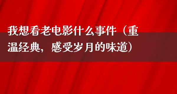 我想看老电影什么事件（重温经典，感受岁月的味道）