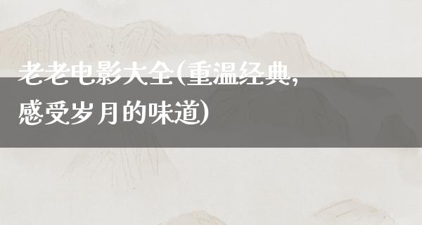 老老电影大全(重温经典，感受岁月的味道)