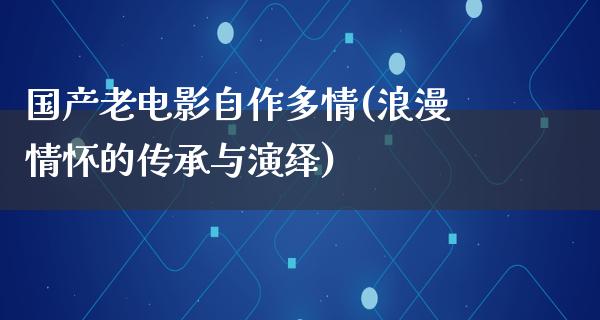 国产老电影自作多情(浪漫情怀的传承与演绎)